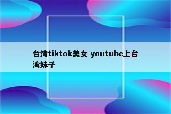 台湾tiktok美女 youtube上台湾妹子