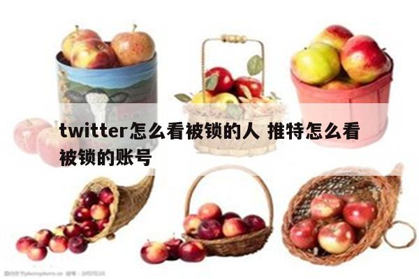 twitter怎么看被锁的人 推特怎么看被锁的账号