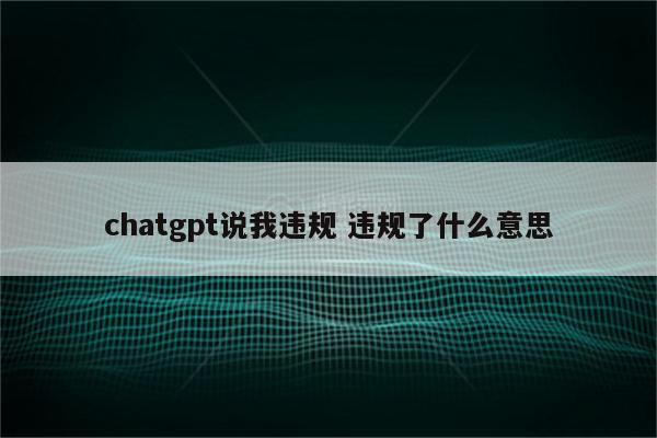 chatgpt说我违规 违规了什么意思