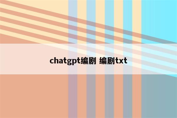 chatgpt编剧 编剧txt