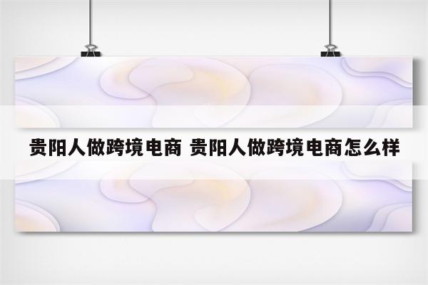 贵阳人做跨境电商 贵阳人做跨境电商怎么样