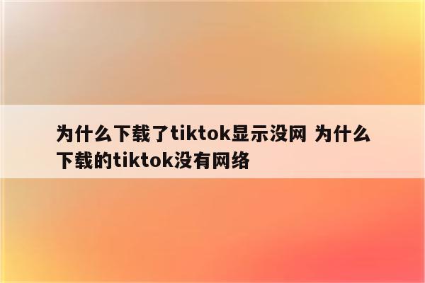 为什么下载了tiktok显示没网 为什么下载的tiktok没有网络