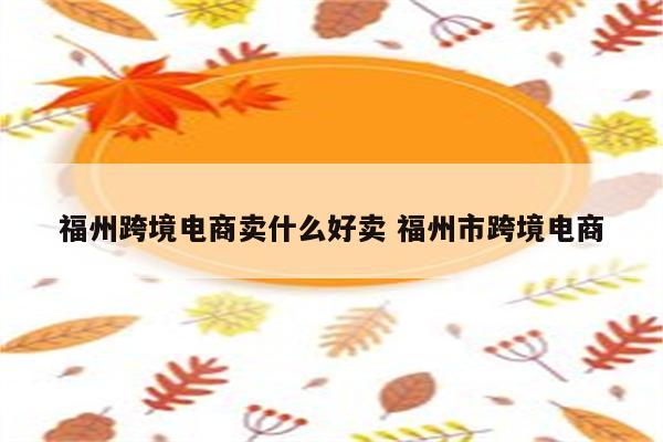 福州跨境电商卖什么好卖 福州市跨境电商