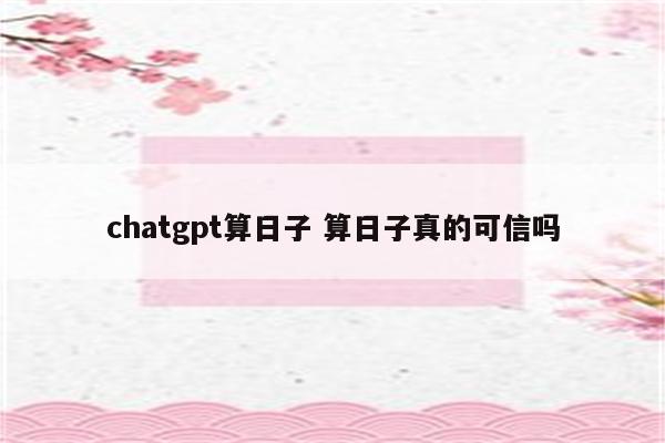 chatgpt算日子 算日子真的可信吗