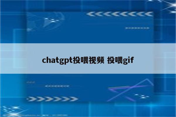 chatgpt投喂视频 投.gif chatgpt投喂视频 投喂gif