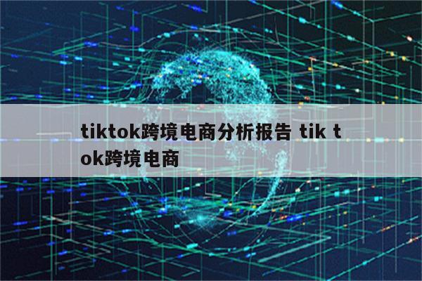tiktok跨境电商分析报告 tik tok跨境电商
