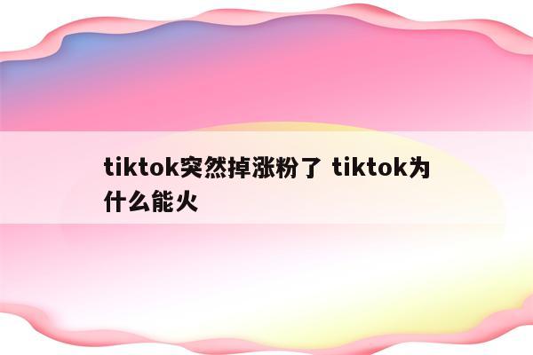tiktok突然掉涨粉了 tiktok为什么能火