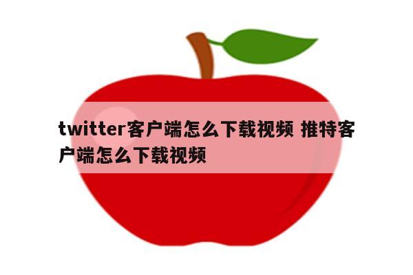 twitter客户端怎么下载视频 推特客户端怎么下载视频