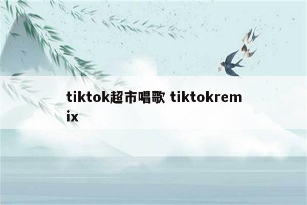 tiktok超市唱歌 tiktokremix