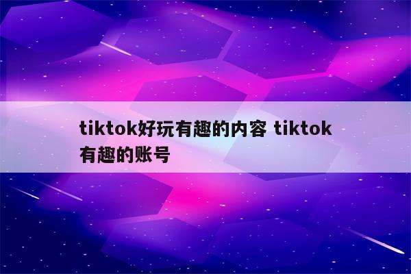 tiktok好玩有趣的内容 tiktok有趣的账号