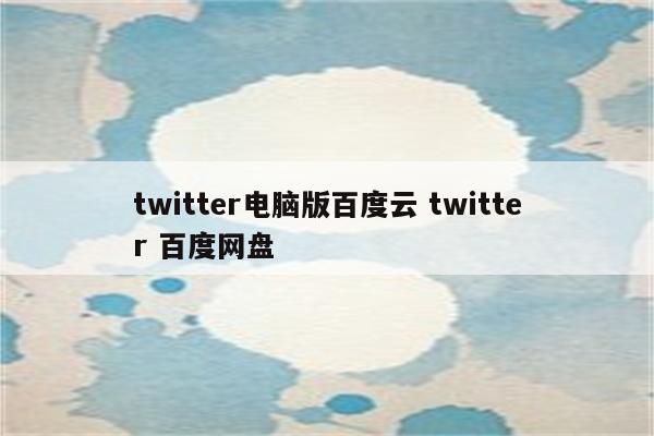 twitter电脑版百度云 twitter 百度网盘