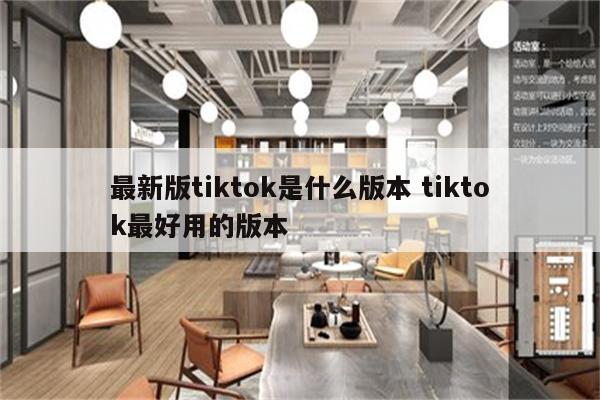 最新版tiktok是什么版本 tiktok最好用的版本