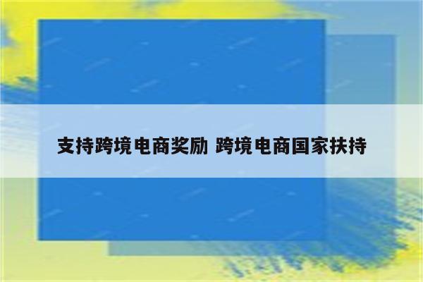 支持跨境电商奖励 跨境电商国家扶持