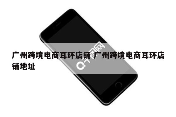 广州跨境电商耳环店铺 广州跨境电商耳环店铺地址