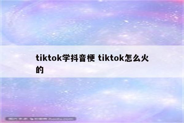 tiktok学抖音梗 tiktok怎么火的