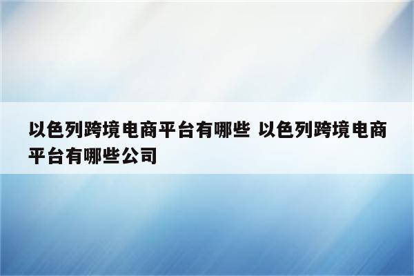 以色列跨境电商平台有哪些 以色列跨境电商平台有哪些公司