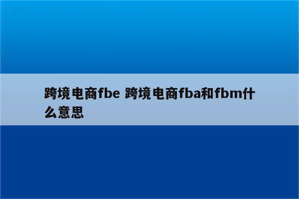 跨境电商fbe 跨境电商fba和fbm什么意思