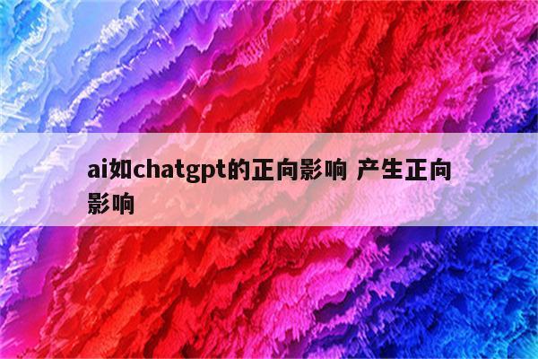 ai如chatgpt的正向影响 产生正向影响