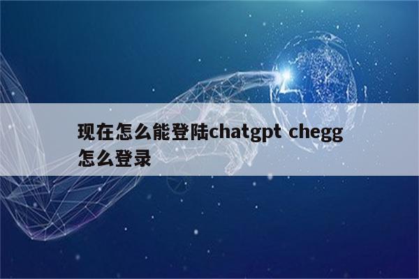 现在怎么能登陆chatgpt chegg怎么登录