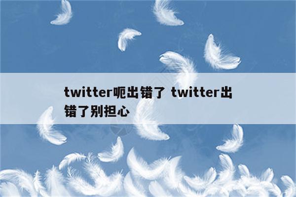 twitter呃出错了 twitter出错了别担心