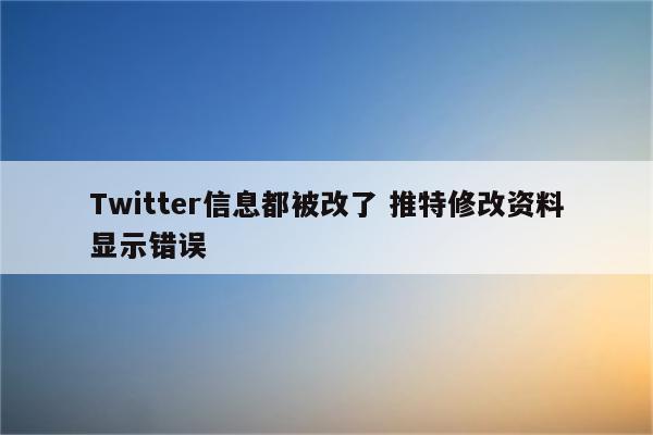 Twitter信息都被改了 推特修改资料显示错误