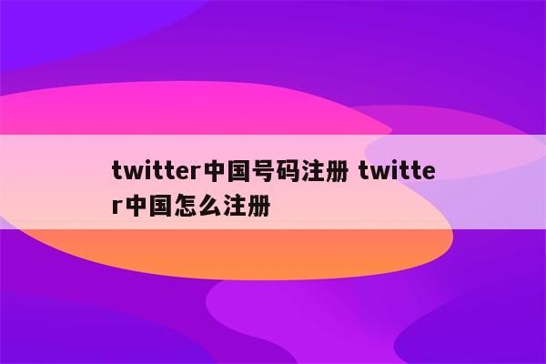 twitter中国号码注册 twitter中国怎么注册