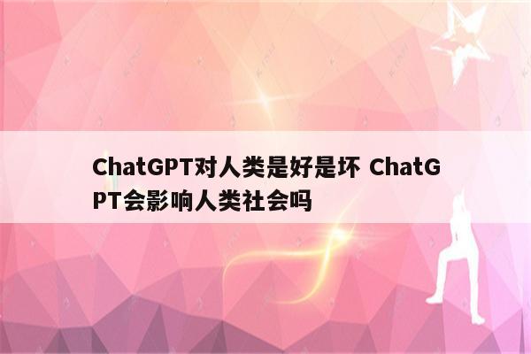ChatGPT对人类是好是坏 ChatGPT会影响人类社会吗