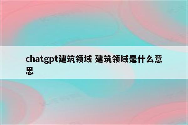 chatgpt建筑领域 建筑领域是什么意思
