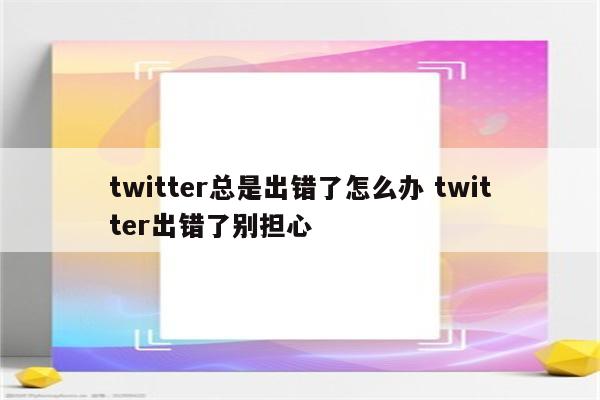 twitter总是出错了怎么办 twitter出错了别担心