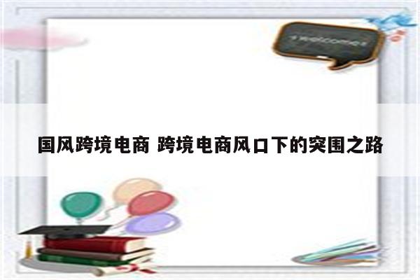 国风跨境电商 跨境电商风口下的突围之路