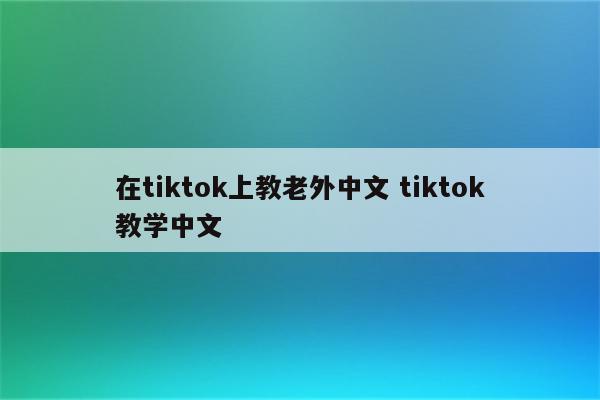 在tiktok上教老外中文 tiktok教学中文
