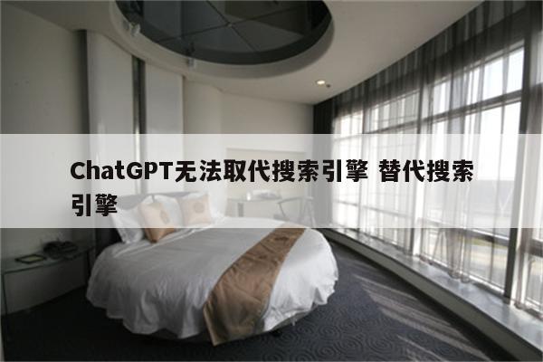 ChatGPT无法取代搜索引擎 替代搜索引擎