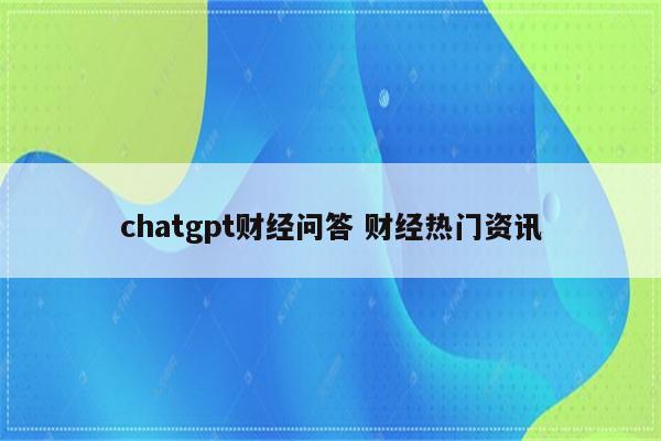 chatgpt财经问答 财经热门资讯