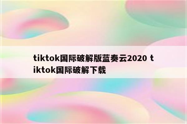 tiktok国际破解版蓝奏云2020 tiktok国际破解下载