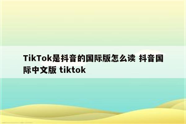 TikTok是抖音的国际版怎么读 抖音国际中文版 tiktok