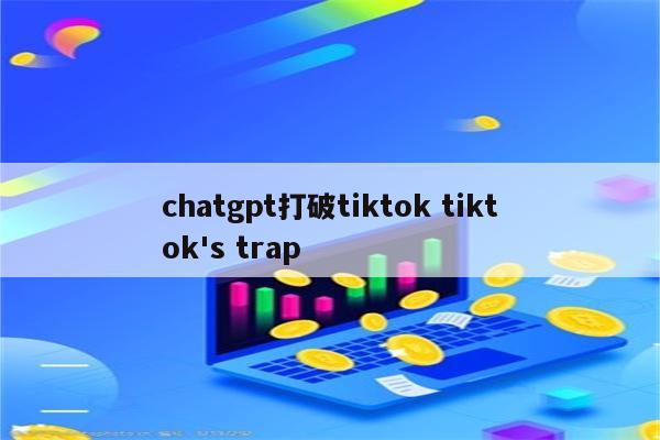 chatgpt打破tiktok tiktok's trap