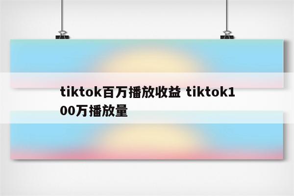 tiktok百万播放收益 tiktok100万播放量