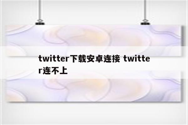 twitter下载安卓连接 twitter连不上