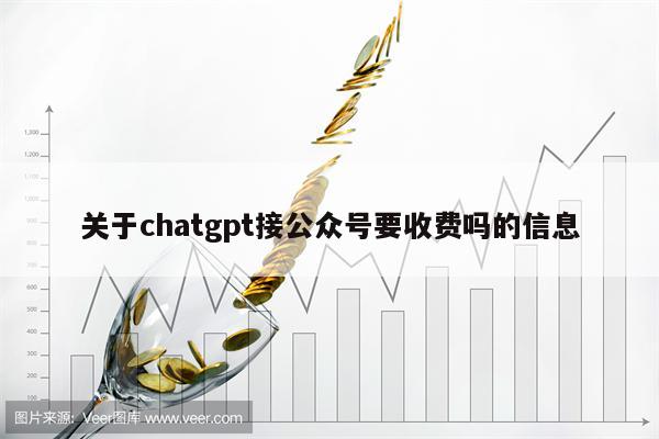 关于chatgpt接公众号要收费吗的信息