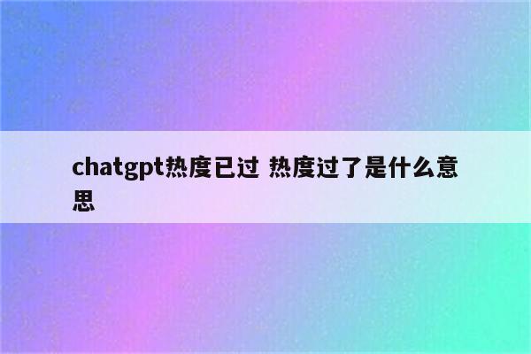 chatgpt热度已过 热度过了是什么意思