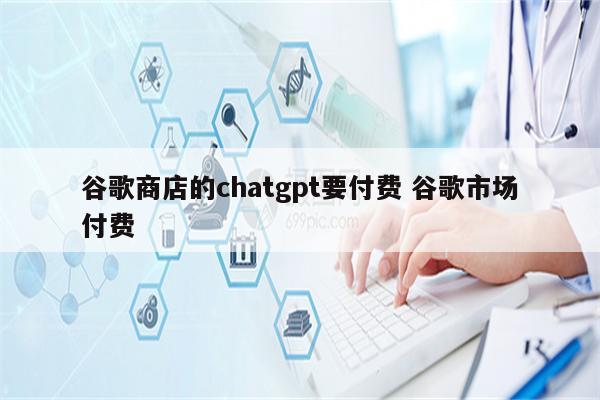 谷歌商店的chatgpt要付费 谷歌市场付费