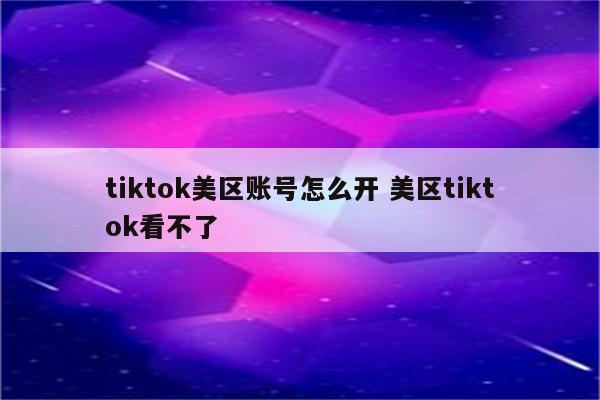 tiktok美区账号怎么开 美区tiktok看不了