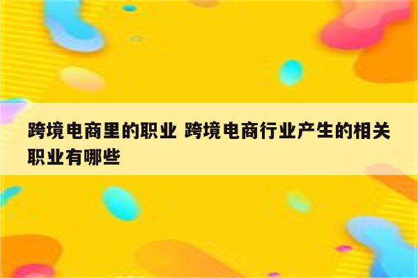 跨境电商里的职业 跨境电商行业产生的相关职业有哪些