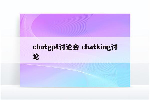 chatgpt讨论会 chatking讨论