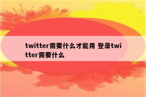 twitter需要什么才能用 登录twitter需要什么