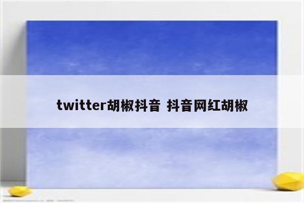 twitter胡椒抖音 抖音网红胡椒