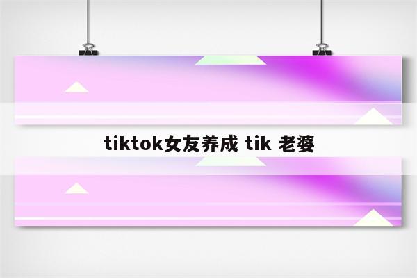 tiktok女友养成 tik 老婆