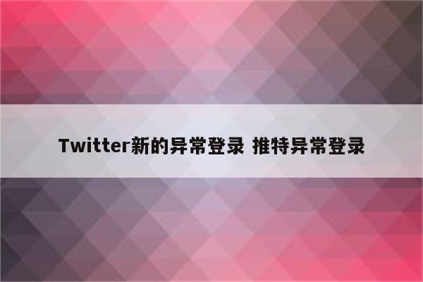 Twitter新的异常登录 推特异常登录