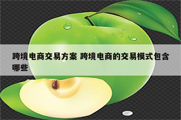 跨境电商交易方案 跨境电商的交易模式包含哪些