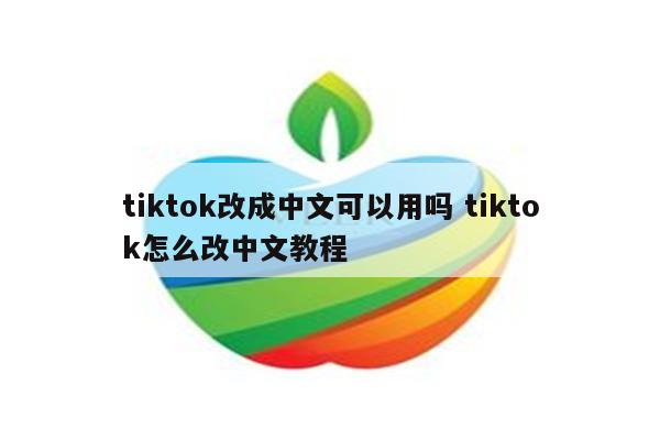 tiktok改成中文可以用吗 tiktok怎么改中文教程